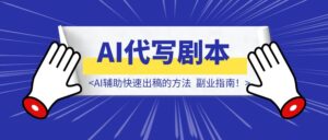 《代写剧本也能月入过万！AI辅助快速出稿的方法，副业指南！》-优创圈