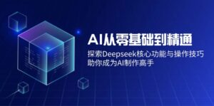 AI从零基础到精通:探索Deepseek核心功能与操作技巧,助你成为AI制作高手-优创圈