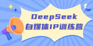 DeepSeek自媒体IP训练营，掌握四位定位法 长板变现模型 开启自媒体新篇章-优创圈