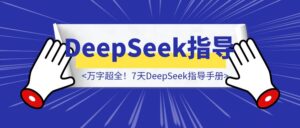 万字超全！7天DeepSeek指导手册（与DeepSeek合作版）-优创圈