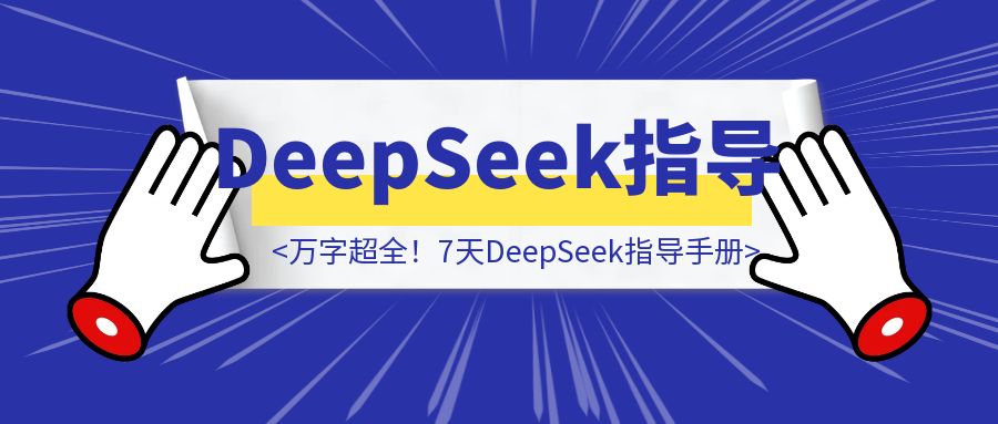 万字超全！7天DeepSeek指导手册（与DeepSeek合作版）-云创优业