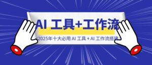 2025年十大必用 AI 工具 + AI 工作流搭建-优创圈