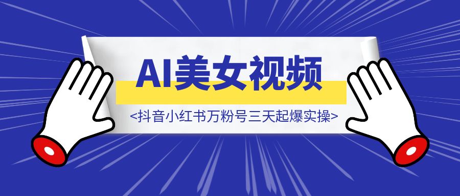 抖音小红书万粉号三天起爆实操，ai美女视频喂饭教程-优创圈