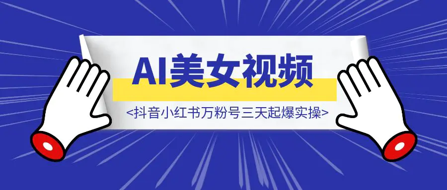 图片[1]-抖音小红书万粉号三天起爆实操，ai美女视频喂饭教程-优创圈