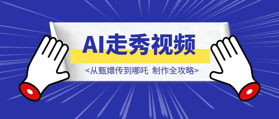 从甄嬛传到哪吒：AI走秀视频制作全攻略，轻松打造爆款！-伙伴笔记