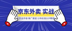 【京东外卖】实战手册，推广渠道公布，标准SOP附官方教程，小白可快速上手-优创圈