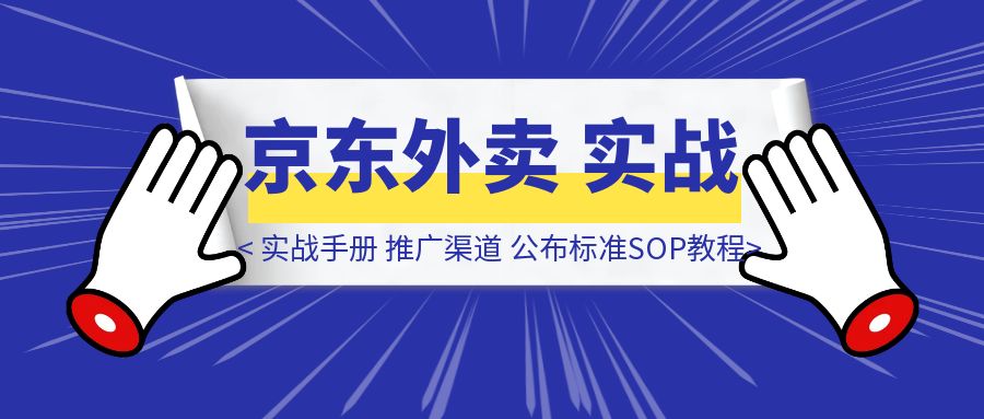【京东外卖】实战手册，推广渠道公布，标准SOP附官方教程，小白可快速上手-胜创圈