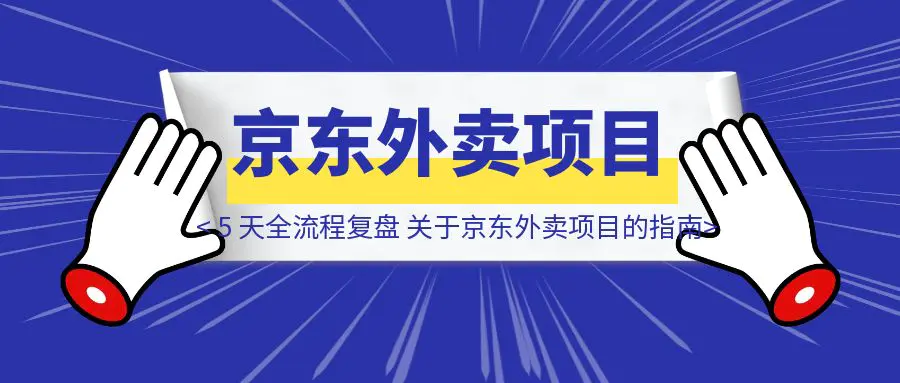 图片[1]-5 天全流程复盘，关于京东外卖项目的「指南/避坑」-优创圈