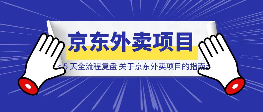 5 天全流程复盘，关于京东外卖项目的「指南/避坑」-优创圈