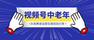 视频号中老年女装赛道运营实操经验分享-优创圈