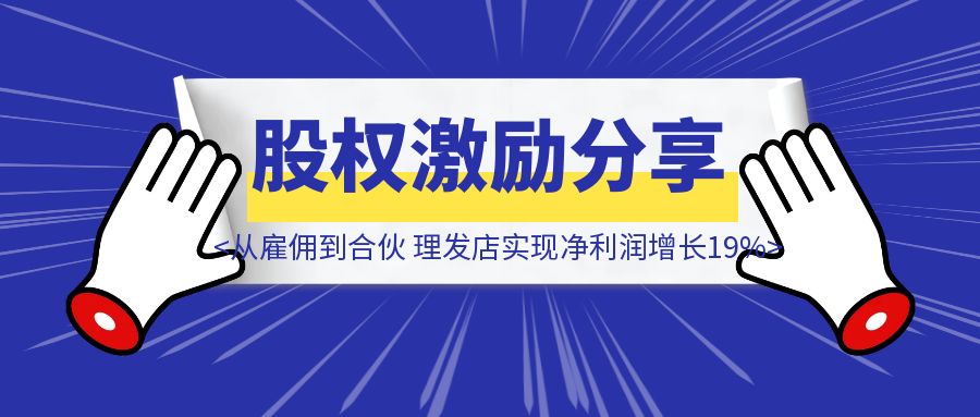 股权激励落地分享： 从雇佣到合伙，理发店实现净利润增长19%-伙伴笔记