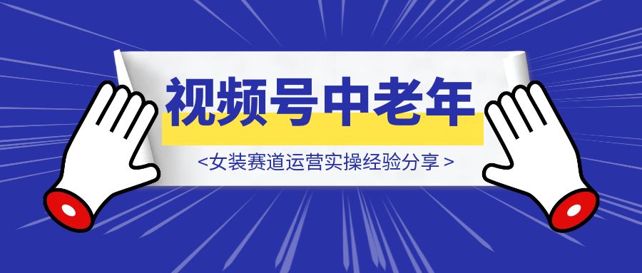 视频号中老年女装赛道运营实操经验分享-伙伴笔记