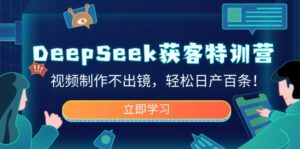DeepSeek获客特训营，视频制作不出镜，轻松日产百条！-优创圈