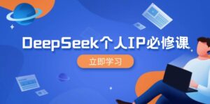 DeepSeek个人IP必修课，打造IP、裂变粉丝，轻松放大营销能翻百倍-优创圈