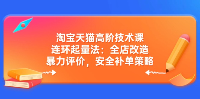 淘宝天猫高阶技术课：连环起量法：全店改造，暴力评价，安全补单策略-优创圈