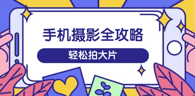 手机摄影全攻略，从拍摄到剪辑，训练营带你玩转短视频，轻松拍大片-伙伴笔记