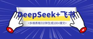 【刷爆朋友圈】DeepSeek+飞书多维表格5分钟生成100+爆文，内容创作再无难题！（附完整实操教程）-优创圈