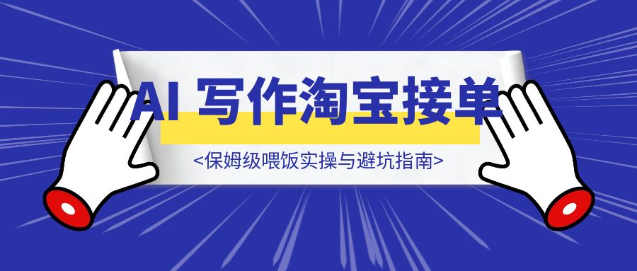新手当天变现！AI 写作淘宝接单保姆级喂饭实操与避坑指南-优创圈