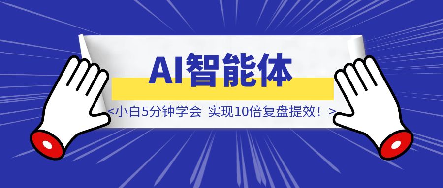小白5分钟学会使用AI智能体，发现”不知道自己不知道的事”，实现10倍复盘提效！（全文1400字，阅读大概6分钟）-优创圈