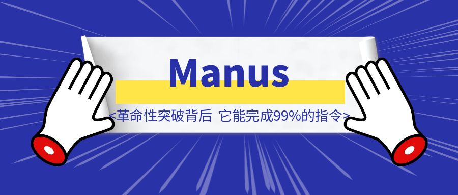Manus革命性突破背后：它能完成99%的指令，但永远学不会1%的”人类智慧”-胜创圈