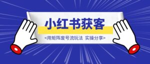 用矩阵废号流玩法,在小红书获客,实操分享-优创圈