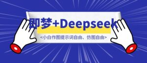 即梦AI接入Deepseek-R1,小白作图提示词自由、仿图自由!-优创圈