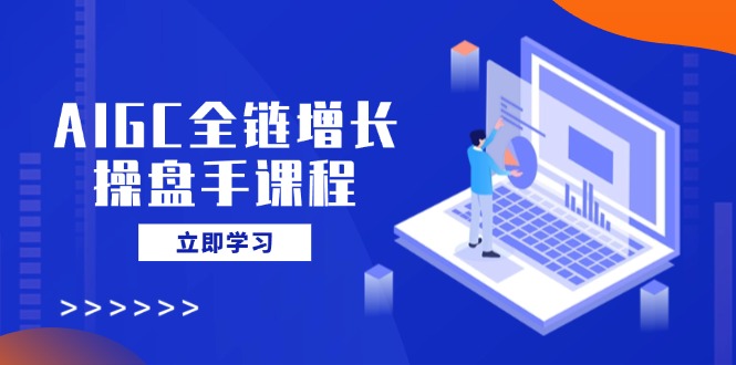 AIGC全链增长操盘手课程，从AI基础到私有化应用，轻松驾驭AI助力营销-胜创圈