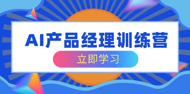 AI产品经理训练营，全面掌握核心知识体系，轻松应对求职转行挑战-优创圈