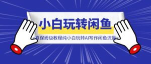 【实战】（真保姆级教程）纯小白玩转AI写作闲鱼流量-优创圈