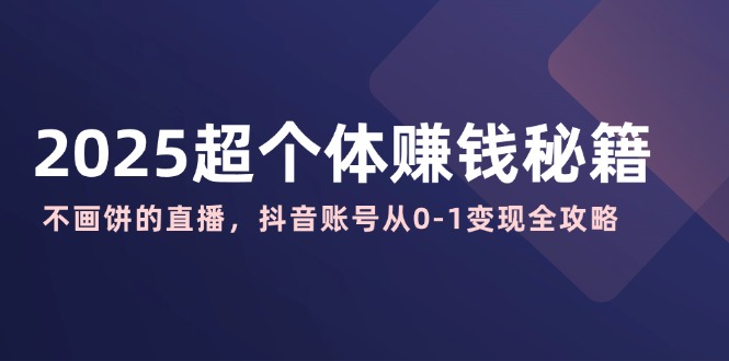 2025超个体赚钱秘籍：不画饼的直播，抖音账号从0-1变现全攻略-优创圈
