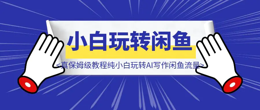 图片[1]-【实战】（真保姆级教程）纯小白玩转AI写作闲鱼流量-伙伴笔记