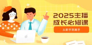 2025主播成长必修课，主播从新手到高手，涵盖趋势、定位、能力构建等-优创圈