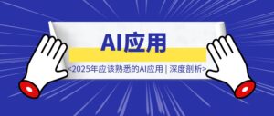 独特视角！2025年应该熟悉的AI应用 | 深度剖析-优创圈