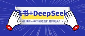自媒体人每天被选题折磨到秃头？1秒解放双手飞书+DeepSeek-优创圈