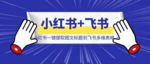 小红书一键提取图文标题到飞书多维表格-优创圈