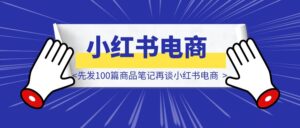 别再等爆款啦!先发100篇商品笔记再谈小红书电商-优创圈