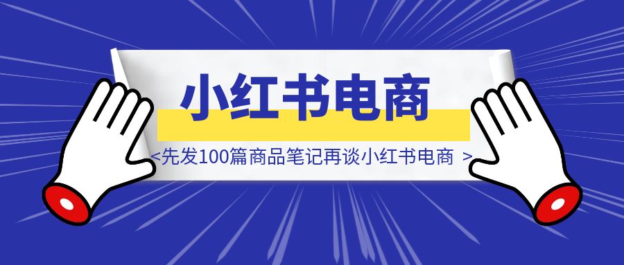 别再等爆款啦！先发100篇商品笔记再谈小红书电商-优创圈