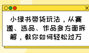 小绿书带货玩法，从赛道、选品、作品多方面拆解，教你如何轻松过万-优创圈