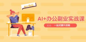 AI+办公副业实战课：从Excel到PPT，从行业分析到视频制作，一站式提升技能-优创圈