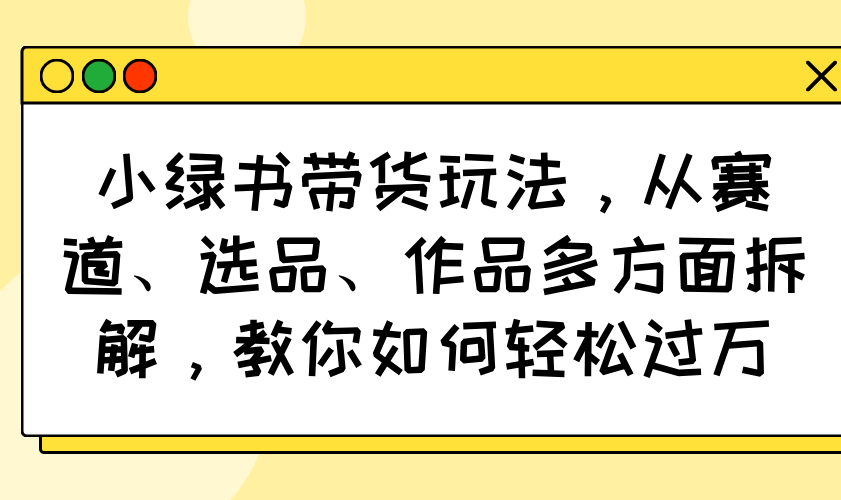 小绿书带货玩法，从赛道、选品、作品多方面拆解，教你如何轻松过万-伙伴笔记