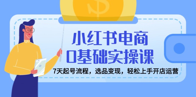 小红书电商0基础实操课，7天起号流程，选品变现，轻松上手开店运营-胜创圈
