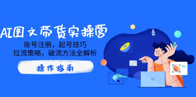 AI图文带货实操营，账号注册，起号技巧，拉流策略，破流方法全解析-优创圈