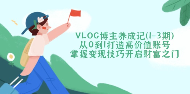 VLOG博主养成记从0到1打造高价值账号，掌握变现技巧开启财富之门-胜创圈