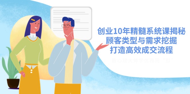 创业10年精髓系统课揭秘，顾客类型与需求挖掘，打造高效成交流程-创客圈