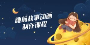 睡前故事动画制作课程，涵盖AI文案、配音、视频剪辑等，实现百分百原创-优创圈