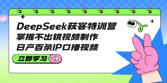 DeepSeek获客特训营：掌握不出镜视频制作，日产百条IP口播视频-胜创圈