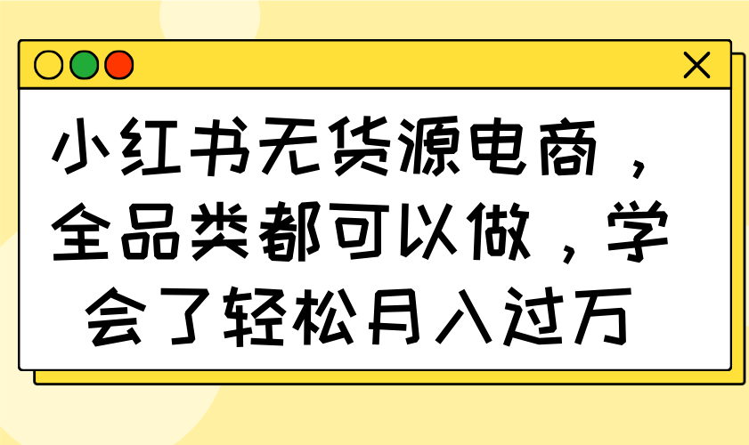 小红书无货源电商，全品类都可以做，学会了轻松月入过万-胜创圈