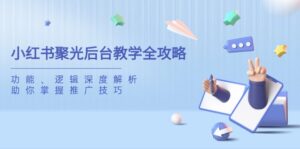 小红书聚光后台教学全攻略,功能、逻辑深度解析,助你掌握推广技巧-优创圈