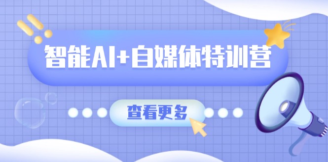 智能AI+自媒体特训营：涵盖文本创作、图像创作、视频创作和职场办公几大类-胜创圈