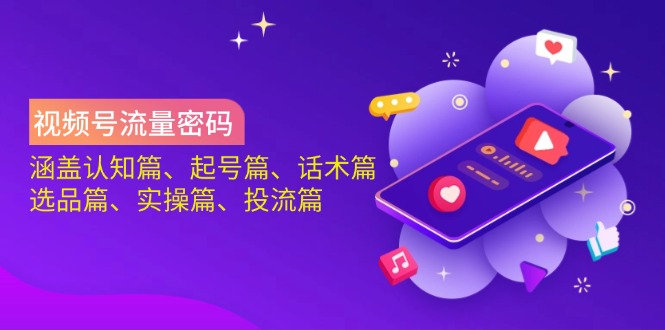 视频号流量密码：涵盖认知篇、起号篇、话术篇、选品篇、实操篇、投流篇-威虎科创